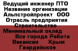 Ведущий инженер ПТО › Название организации ­ Альпстройпроект, ООО › Отрасль предприятия ­ Строительство › Минимальный оклад ­ 30 000 - Все города Работа » Вакансии   . Крым,Гвардейское